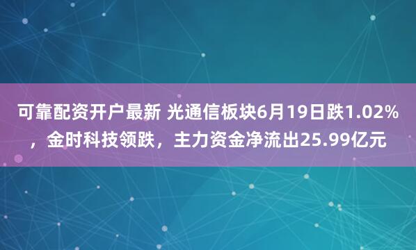 可靠配资开户最新 光通信板块6月19日跌1.02%，金时科技领跌，主力资金净流出25.99亿元