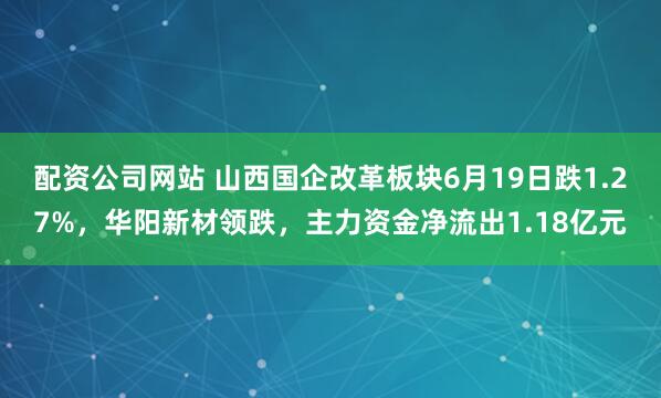 配资公司网站 山西国企改革板块6月19日跌1.27%，华阳新材领跌，主力资金净流出1.18亿元