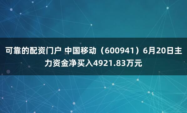 可靠的配资门户 中国移动（600941）6月20日主力资金净买入4921.83万元
