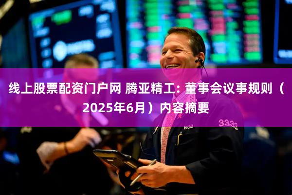 线上股票配资门户网 腾亚精工: 董事会议事规则（2025年6月）内容摘要