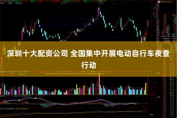 深圳十大配资公司 全国集中开展电动自行车夜查行动
