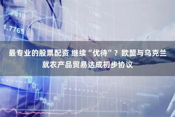最专业的股票配资 继续“优待”？欧盟与乌克兰就农产品贸易达成初步协议