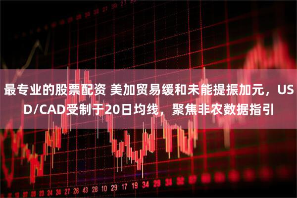 最专业的股票配资 美加贸易缓和未能提振加元，USD/CAD受制于20日均线，聚焦非农数据指引