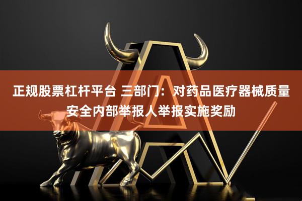 正规股票杠杆平台 三部门：对药品医疗器械质量安全内部举报人举报实施奖励
