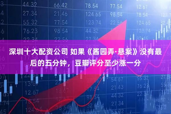深圳十大配资公司 如果《酱园弄·悬案》没有最后的五分钟，豆瓣评分至少涨一分