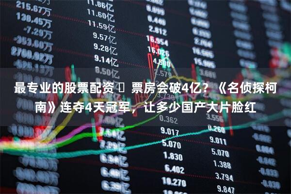 最专业的股票配资 ‌票房会破4亿？《名侦探柯南》连夺4天冠军，让多少国产大片脸红