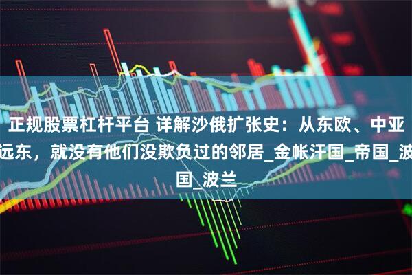 正规股票杠杆平台 详解沙俄扩张史：从东欧、中亚到远东，就没有他们没欺负过的邻居_金帐汗国_帝国_波兰