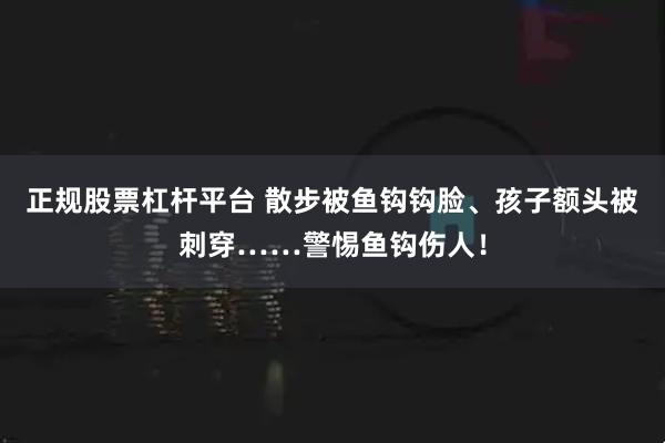 正规股票杠杆平台 散步被鱼钩钩脸、孩子额头被刺穿……警惕鱼钩伤人！