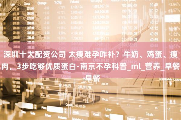 深圳十大配资公司 太瘦难孕咋补？牛奶、鸡蛋、瘦肉，3步吃够优质蛋白-南京不孕科普_ml_营养_早餐
