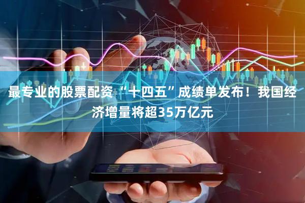最专业的股票配资 “十四五”成绩单发布！我国经济增量将超35万亿元