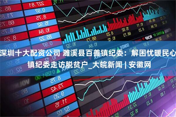 深圳十大配资公司 濉溪县百善镇纪委：解困忧暖民心 镇纪委走访脱贫户_大皖新闻 | 安徽网