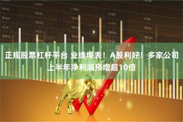 正规股票杠杆平台 业绩爆表！A股利好！多家公司上半年净利润预增超10倍