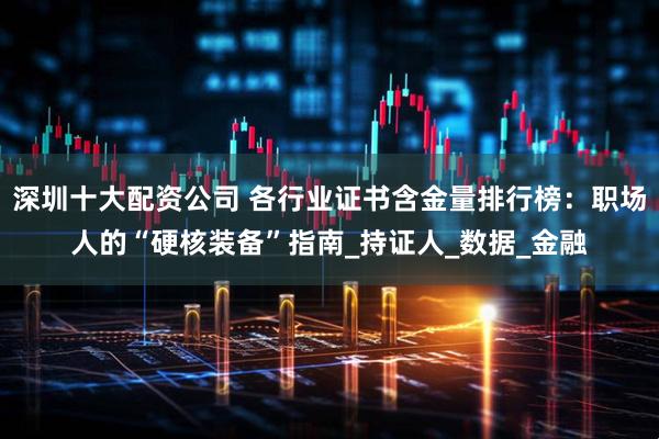 深圳十大配资公司 各行业证书含金量排行榜：职场人的“硬核装备”指南_持证人_数据_金融