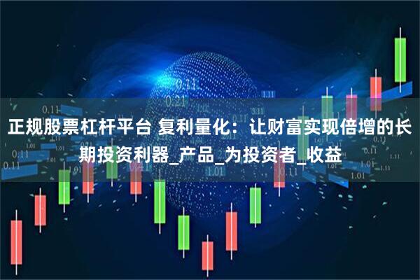 正规股票杠杆平台 复利量化：让财富实现倍增的长期投资利器_产品_为投资者_收益