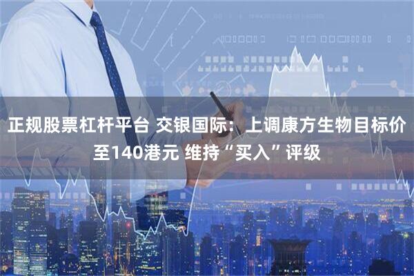 正规股票杠杆平台 交银国际：上调康方生物目标价至140港元 维持“买入”评级