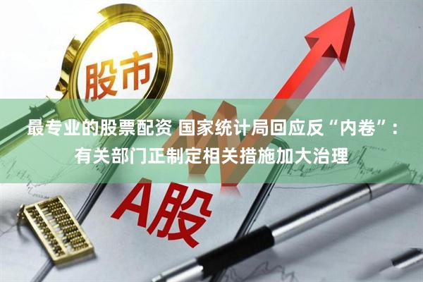 最专业的股票配资 国家统计局回应反“内卷”：有关部门正制定相关措施加大治理