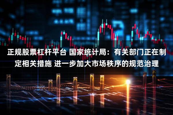 正规股票杠杆平台 国家统计局：有关部门正在制定相关措施 进一步加大市场秩序的规范治理