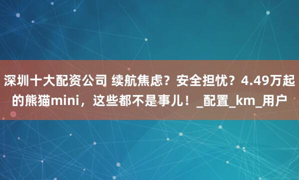 深圳十大配资公司 续航焦虑？安全担忧？4.49万起的熊猫mini，这些都不是事儿！_配置_km_用户