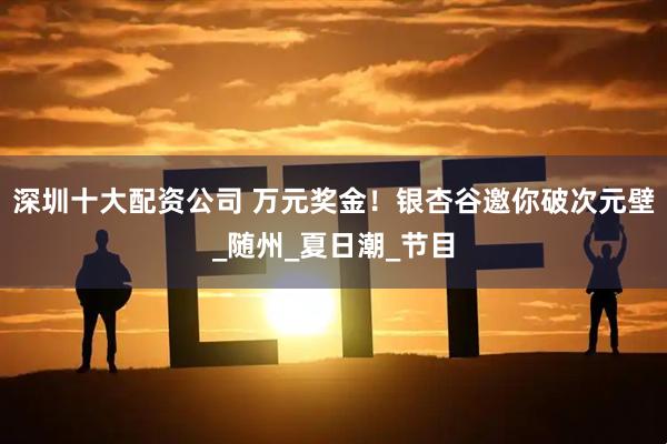 深圳十大配资公司 万元奖金！银杏谷邀你破次元壁_随州_夏日潮_节目