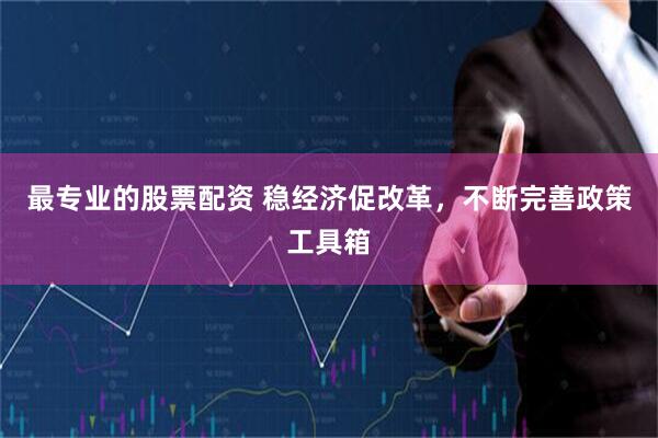 最专业的股票配资 稳经济促改革，不断完善政策工具箱