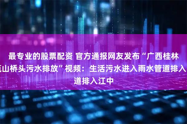 最专业的股票配资 官方通报网友发布“广西桂林净瓶山桥头污水排放”视频：生活污水进入雨水管道排入江中