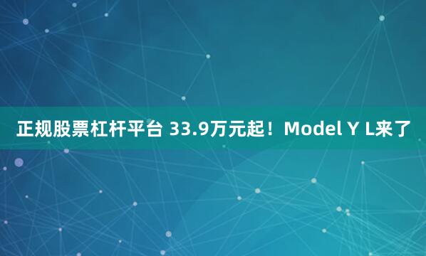 正规股票杠杆平台 33.9万元起！Model Y L来了