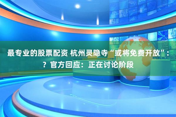 最专业的股票配资 杭州灵隐寺“或将免费开放”:？官方回应：正在讨论阶段