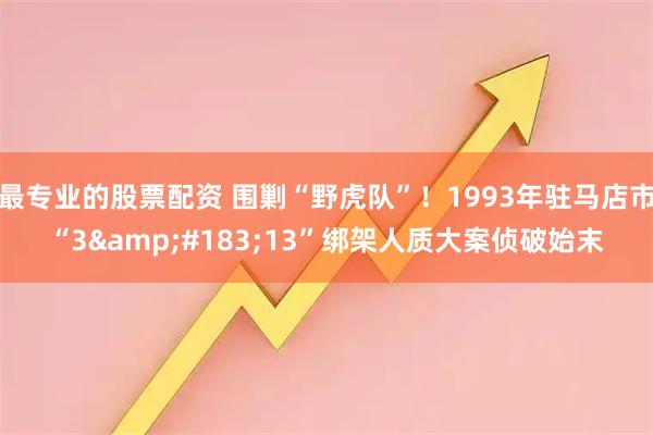 最专业的股票配资 围剿“野虎队”！1993年驻马店市“3&#183;13”绑架人质大案侦破始末