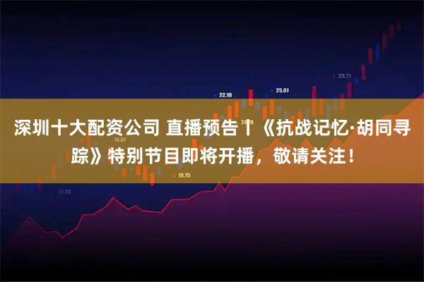 深圳十大配资公司 直播预告丨《抗战记忆·胡同寻踪》特别节目即将开播，敬请关注！