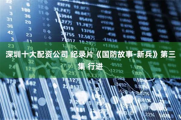 深圳十大配资公司 纪录片《国防故事-新兵》第三集 行进