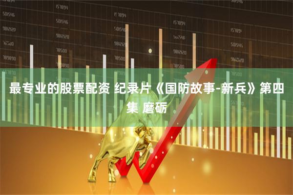 最专业的股票配资 纪录片《国防故事-新兵》第四集 磨砺