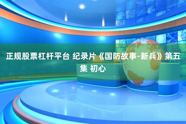 正规股票杠杆平台 纪录片《国防故事-新兵》第五集 初心