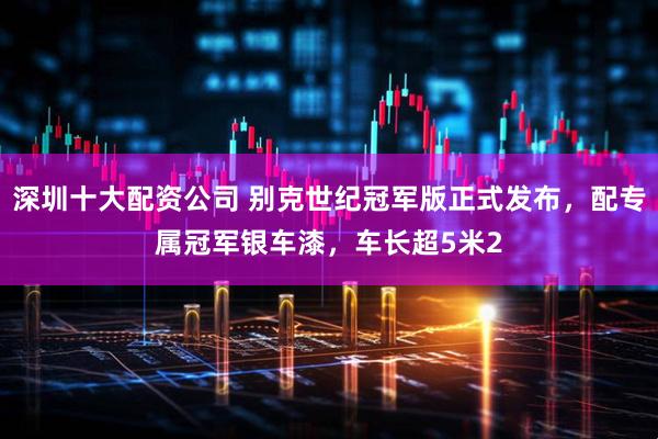 深圳十大配资公司 别克世纪冠军版正式发布，配专属冠军银车漆，车长超5米2