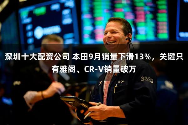 深圳十大配资公司 本田9月销量下滑13%，关键只有雅阁、CR-V销量破万