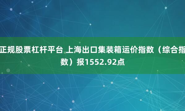 正规股票杠杆平台 上海出口集装箱运价指数（综合指数）报1552.92点