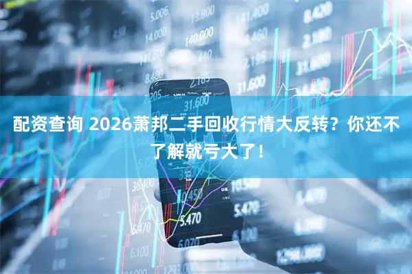 配资查询 2026萧邦二手回收行情大反转？你还不了解就亏大了！
