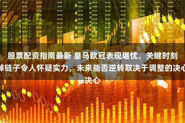 股票配资指南最新 皇马欧冠表现堪忧,关键时刻掉链子令人怀疑实力,未来能否逆转取决于调整的决心