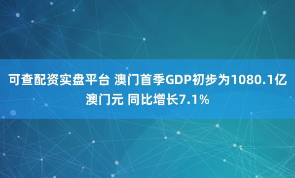 可查配资实盘平台 澳门首季GDP初步为1080.1亿澳门元 同比增长7.1%
