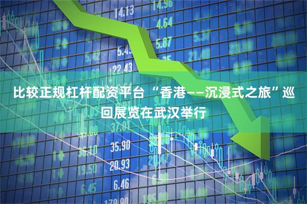 比较正规杠杆配资平台 “香港——沉浸式之旅”巡回展览在武汉举行