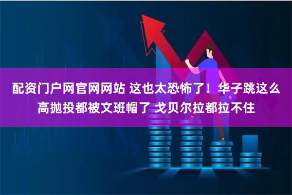 配资门户网官网网站 这也太恐怖了！华子跳这么高抛投都被文班帽了 戈贝尔拉都拉不住