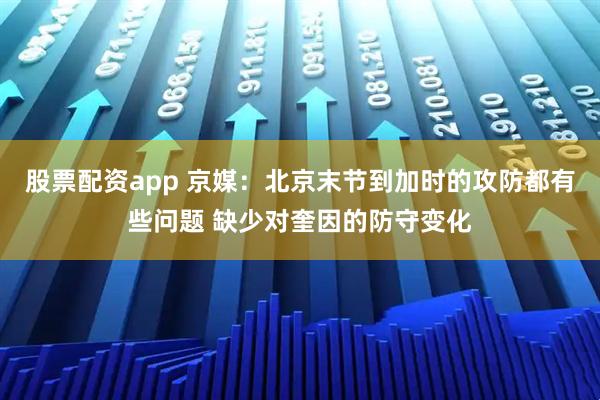 股票配资app 京媒：北京末节到加时的攻防都有些问题 缺少对奎因的防守变化