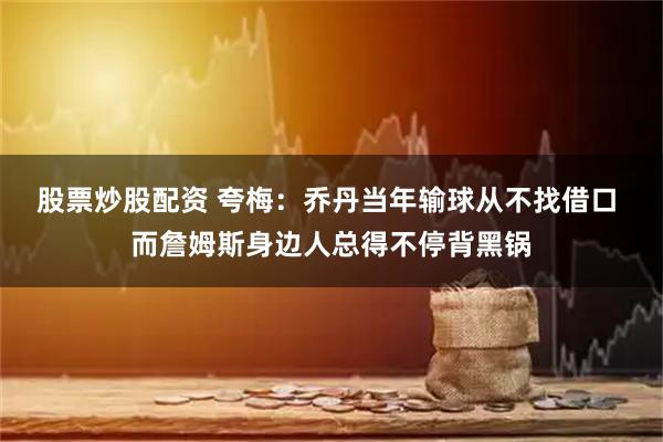 股票炒股配资 夸梅：乔丹当年输球从不找借口 而詹姆斯身边人总得不停背黑锅