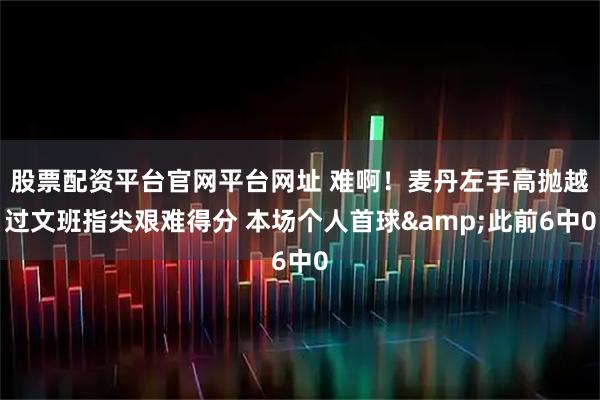 股票配资平台官网平台网址 难啊！麦丹左手高抛越过文班指尖艰难得分 本场个人首球&此前6中0