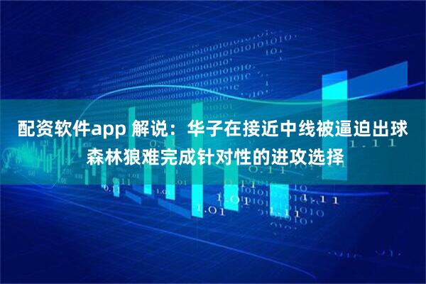 配资软件app 解说：华子在接近中线被逼迫出球 森林狼难完成针对性的进攻选择