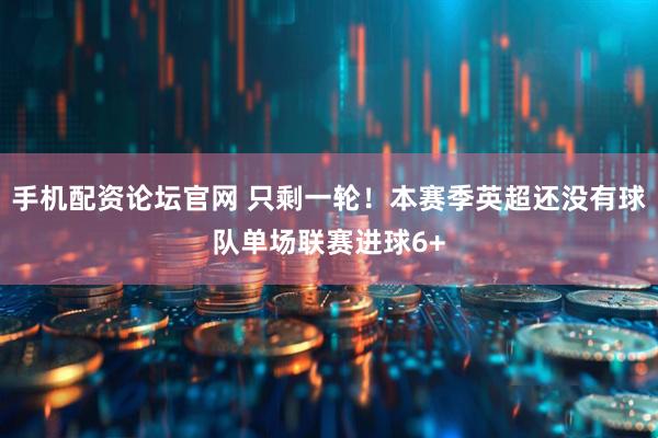 手机配资论坛官网 只剩一轮！本赛季英超还没有球队单场联赛进球6+