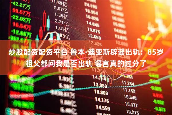 炒股配资配资平台 鲁本·迪亚斯辟谣出轨：85岁祖父都问我是否出轨 谣言真的过分了