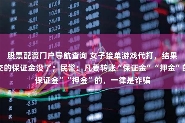 股票配资门户导航查询 女子接单游戏代打,结果佣金没看到,交的保证金没了;民警:凡要转账“保证金”“押金”的,一律是诈骗