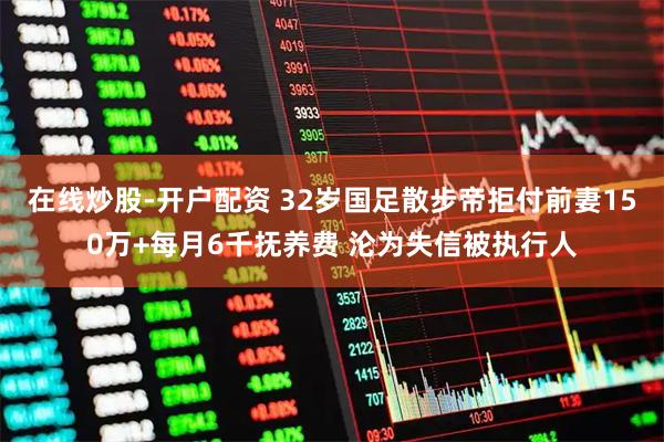 在线炒股-开户配资 32岁国足散步帝拒付前妻150万+每月6千抚养费 沦为失信被执行人
