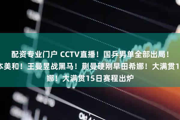 配资专业门户 CCTV直播！国乒男单全部出局！陈熠死磕张本美和！王曼昱战黑马！蒯曼硬刚早田希娜！大满贯15日赛程出炉