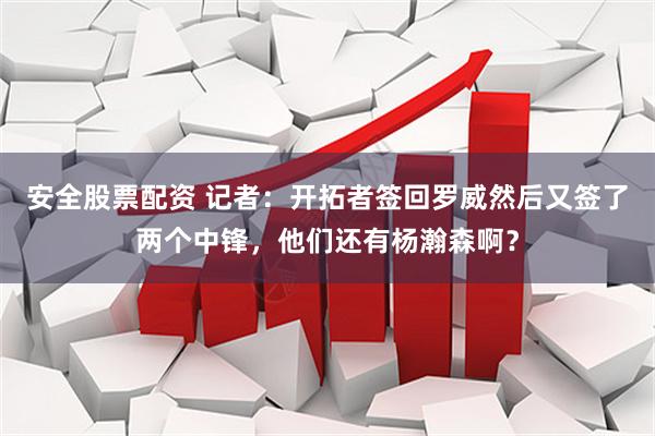 安全股票配资 记者：开拓者签回罗威然后又签了两个中锋，他们还有杨瀚森啊？